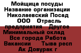 Мойщица посуды › Название организации ­ Николаевский Посад, ООО › Отрасль предприятия ­ Другое › Минимальный оклад ­ 1 - Все города Работа » Вакансии   . Тыва респ.,Ак-Довурак г.